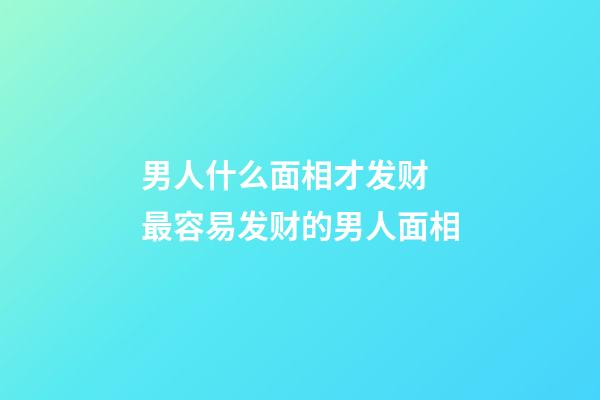 男人什么面相才发财 最容易发财的男人面相